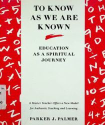 TO KNOW AS WE ARE KNOWN: A SPIRITUALITY OF EDUCATION