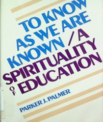 TO KNOW AS WE ARE KNOWN: A SPIRITUALITY OF EDUCATION