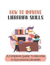 HOW TO IMPROVE LIBRARIAN SKILLS: A COMPLETE GUIDE TO BECOME A SUCCESSFUL LIBRARIAN