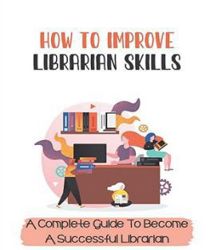 HOW TO IMPROVE LIBRARIAN SKILLS: A COMPLETE GUIDE TO BECOME A SUCCESSFUL LIBRARIAN