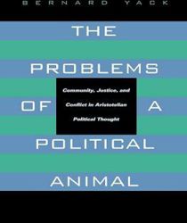 THE PROBLEMS OF A POLITICAL ANIMAL : COMMUNITY, JUSTICE, AND CONFLICT IN ARISTOTELIAN POLITICAL THOUGHT