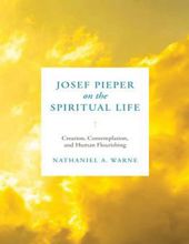 JOSEF PIEPER ON THE SPIRITUAL LIFE: CREATION, CONTEMPLATION, AND HUMAN FLOURISHING