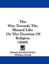THE WAY TOWARDS THE BLESSED LIFE; OR, THE DOCTRINE OF RELIGION
