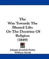 THE WAY TOWARDS THE BLESSED LIFE; OR, THE DOCTRINE OF RELIGION