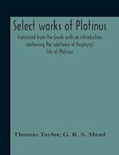 SELECT WORKS OF PLOTINUS: TRANSLATED FROM THE GREEK WITH AN INTRODUCTION CONTAINING THE SUBSTANCE OF PORPHYRY'S LIFE OF PLOTINUS 