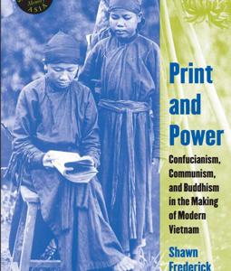 PRINT AND POWER - CONFUCIANISM, COMMUNISM, AND BUDDHISM IN THE MAKING OF MODERN VIETNAM